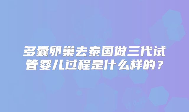 多囊卵巢去泰国做三代试管婴儿过程是什么样的？