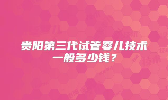 贵阳第三代试管婴儿技术一般多少钱？