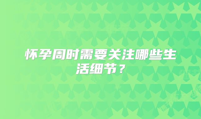 怀孕周时需要关注哪些生活细节?