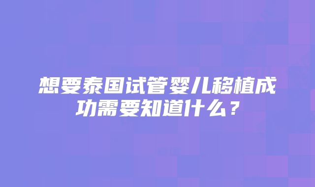 想要泰国试管婴儿移植成功需要知道什么？