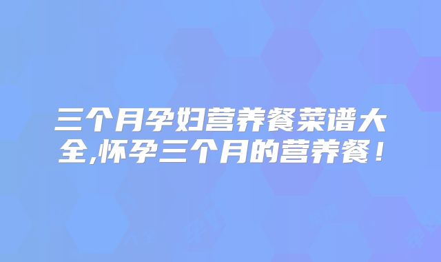 三个月孕妇营养餐菜谱大全,怀孕三个月的营养餐！