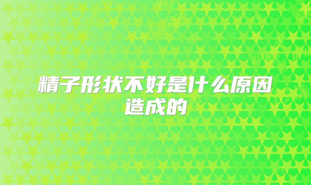 精子形状不好是什么原因造成的