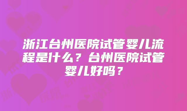 浙江台州医院试管婴儿流程是什么？台州医院试管婴儿好吗？