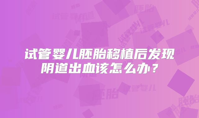 试管婴儿胚胎移植后发现阴道出血该怎么办？