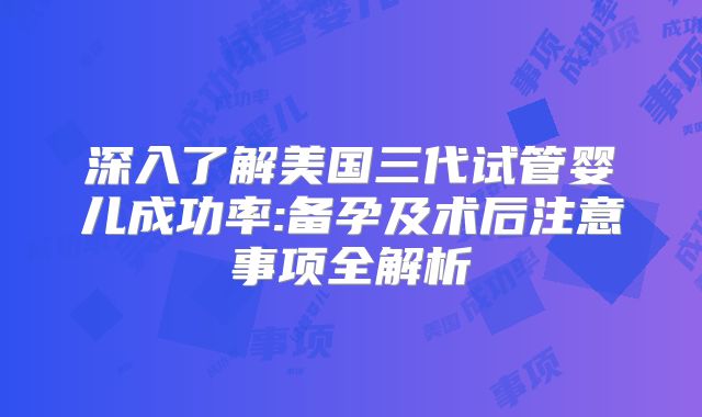 深入了解美国三代试管婴儿成功率:备孕及术后注意事项全解析