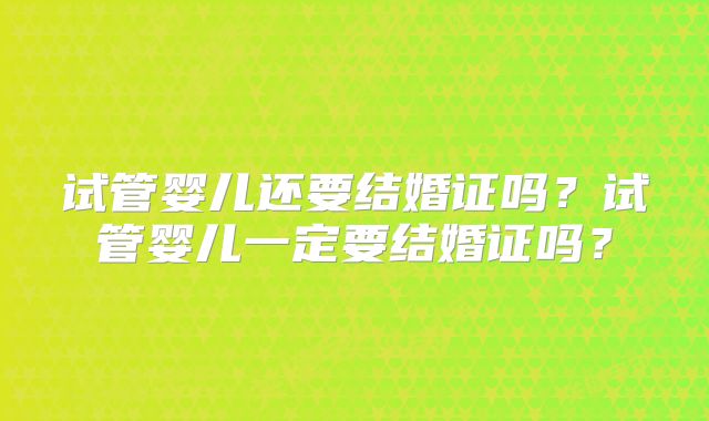 试管婴儿还要结婚证吗?试管婴儿一定要结婚证吗?