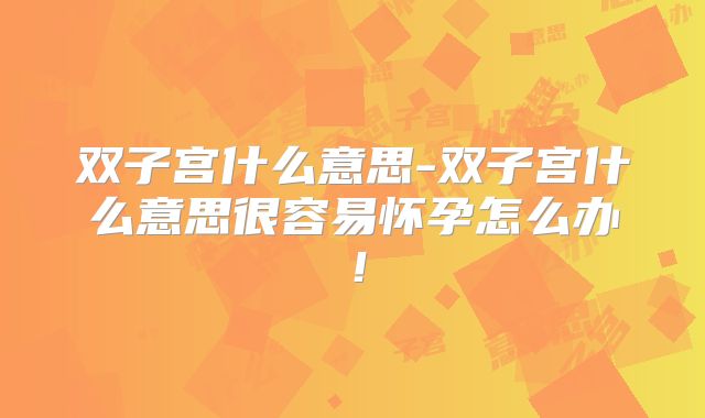 双子宫什么意思-双子宫什么意思很容易怀孕怎么办！