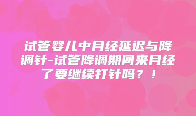试管婴儿中月经延迟与降调针-试管降调期间来月经了要继续打针吗？！