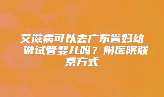 艾滋病可以去广东省妇幼 做试管婴儿吗？附医院联系方式