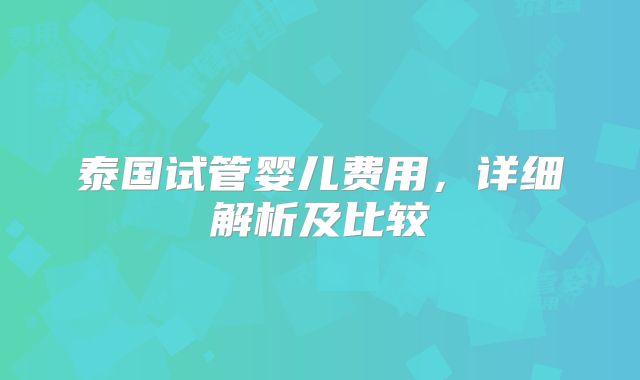 泰国试管婴儿费用，详细解析及比较