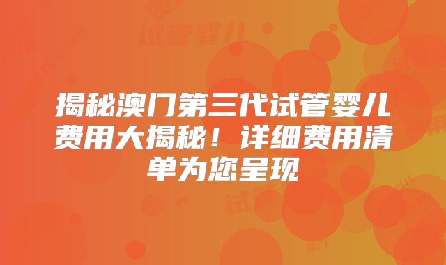 揭秘澳门第三代试管婴儿费用大揭秘！详细费用清单为您呈现