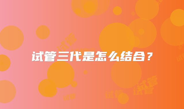 试管三代是怎么结合？