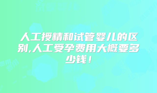 人工授精和试管婴儿的区别,人工受孕费用大概要多少钱！