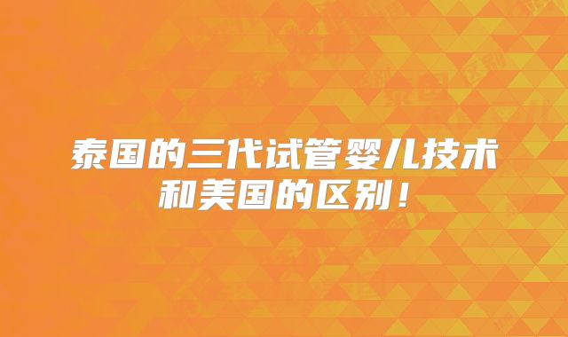 泰国的三代试管婴儿技术和美国的区别！