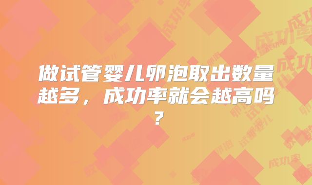 做试管婴儿卵泡取出数量越多，成功率就会越高吗？