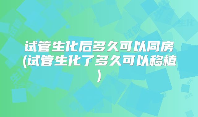 试管生化后多久可以同房(试管生化了多久可以移植)