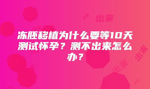 冻胚移植为什么要等10天测试怀孕？测不出来怎么办？