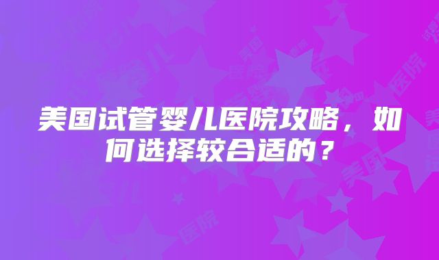 美国试管婴儿医院攻略，如何选择较合适的？