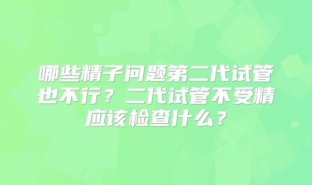 哪些精子问题第二代试管也不行？二代试管不受精应该检查什么？