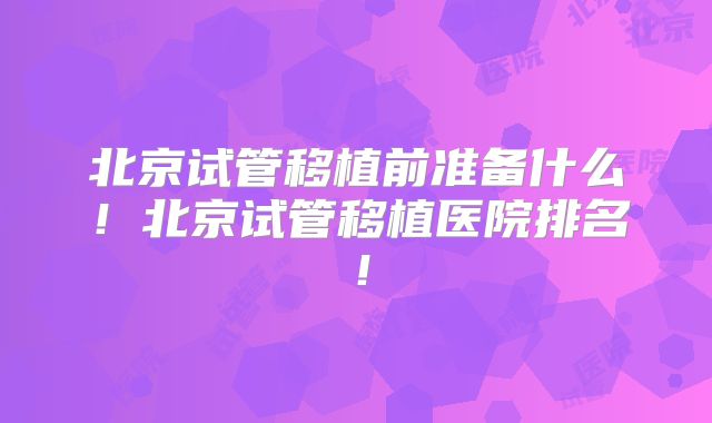 北京试管移植前准备什么！北京试管移植医院排名！