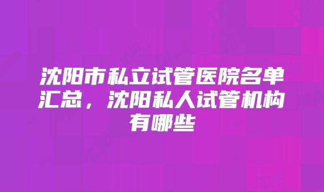 沈阳市私立试管医院名单汇总，沈阳私人试管机构有哪些
