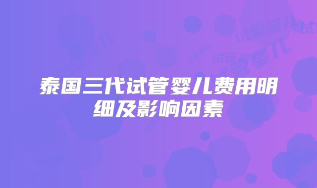 泰国三代试管婴儿费用明细及影响因素