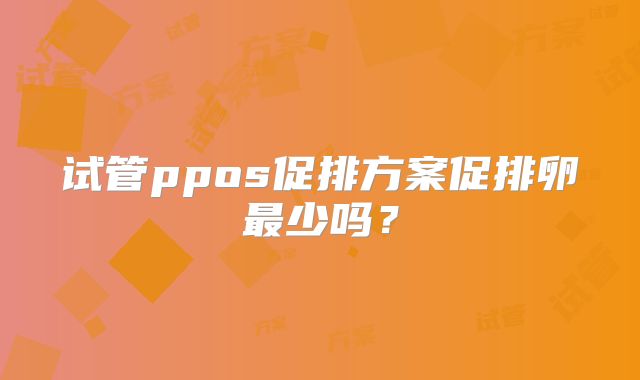 试管ppos促排方案促排卵最少吗？