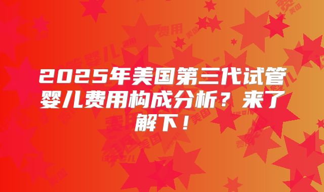 2025年美国第三代试管婴儿费用构成分析？来了解下！