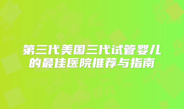 第三代美国三代试管婴儿的最佳医院推荐与指南