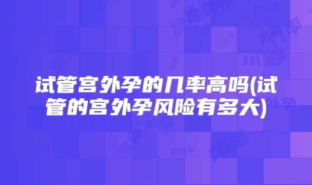 试管宫外孕的几率高吗(试管的宫外孕风险有多大)
