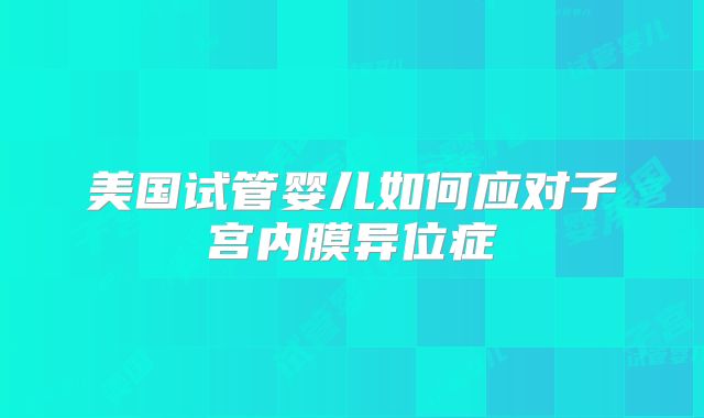 美国试管婴儿如何应对子宫内膜异位症