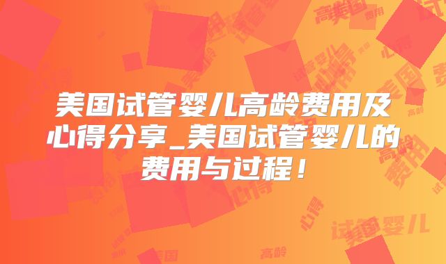 美国试管婴儿高龄费用及心得分享_美国试管婴儿的费用与过程!