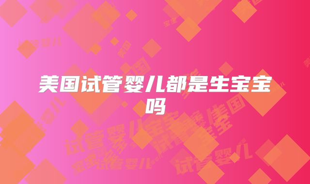 美国试管婴儿都是生宝宝吗