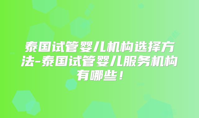 泰国试管婴儿机构选择方法-泰国试管婴儿服务机构有哪些！