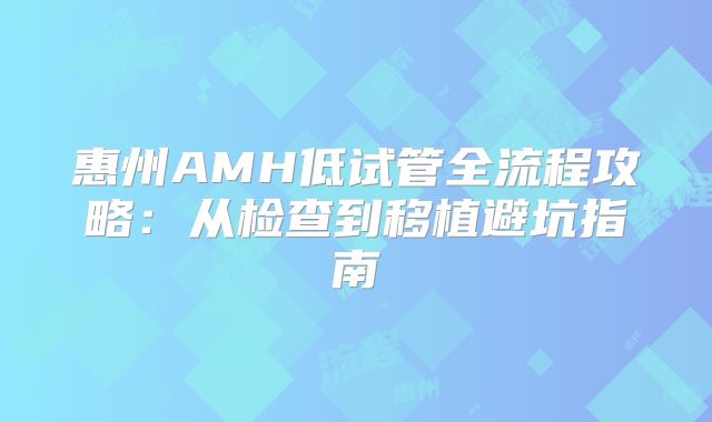 惠州AMH低试管全流程攻略：从检查到移植避坑指南