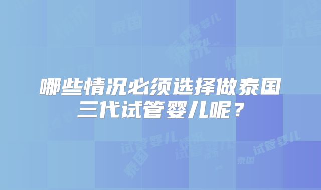 哪些情况必须选择做泰国三代试管婴儿呢？