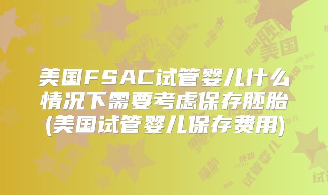 美国FSAC试管婴儿什么情况下需要考虑保存胚胎(美国试管婴儿保存费用)