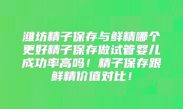 潍坊精子保存与鲜精哪个更好精子保存做试管婴儿成功率高吗！精子保存跟鲜精价值对比！
