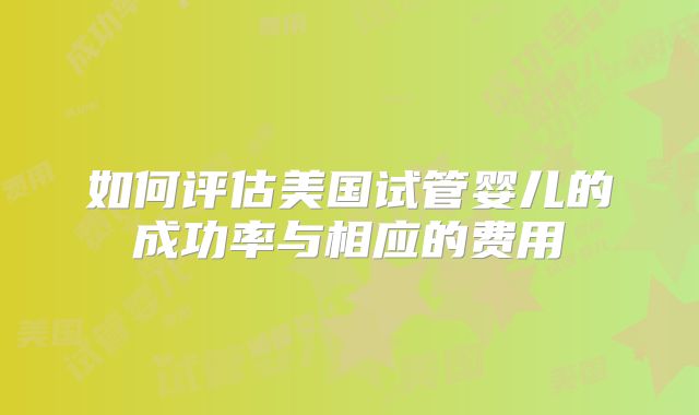 如何评估美国试管婴儿的成功率与相应的费用