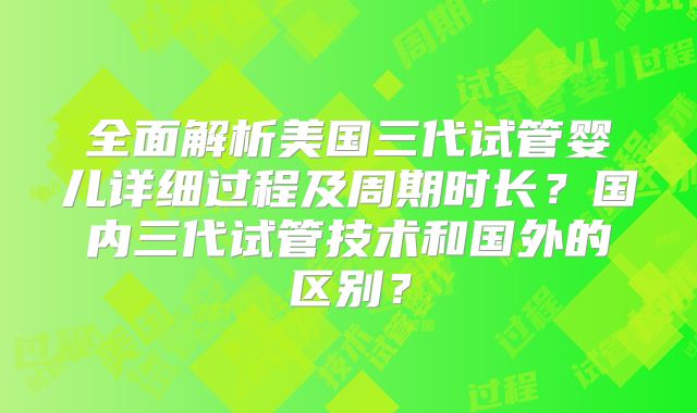 全面解析美国三代试管婴儿详细过程及周期时长?国内三代试管技术和国外的区别?