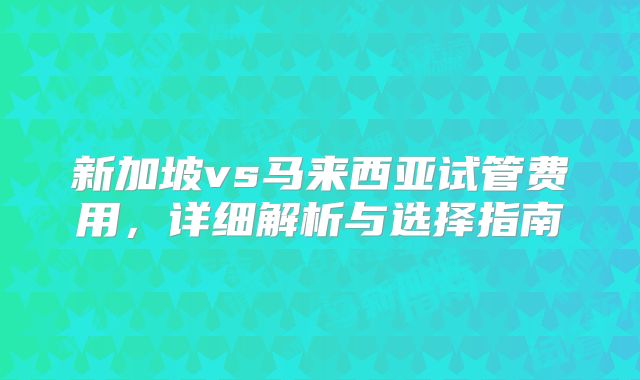新加坡vs马来西亚试管费用,详细解析与选择指南