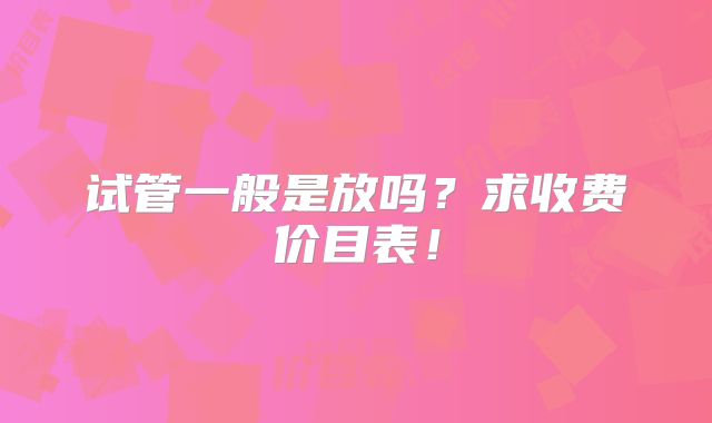 试管一般是放吗？求收费价目表！