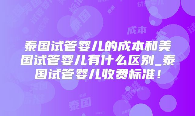 泰国试管婴儿的成本和美国试管婴儿有什么区别_泰国试管婴儿收费标准！