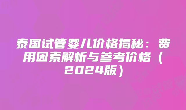 泰国试管婴儿价格揭秘：费用因素解析与参考价格（2024版）
