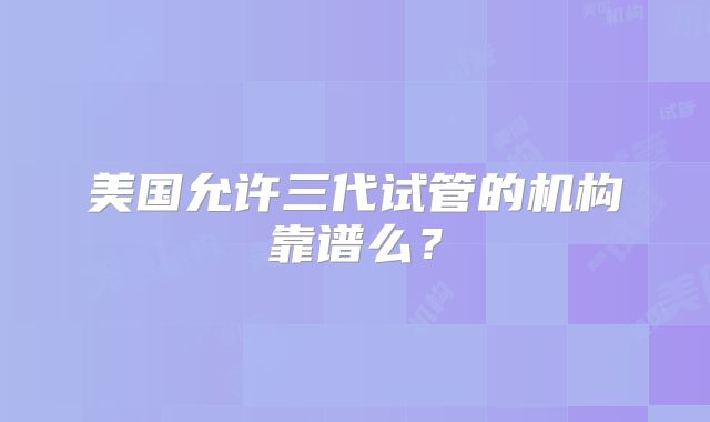 美国允许三代试管的机构靠谱么？