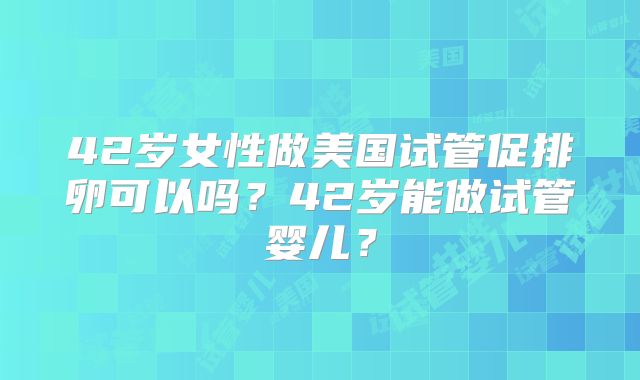 42岁女性做美国试管促排卵可以吗？42岁能做试管婴儿？
