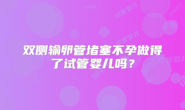 双侧输卵管堵塞不孕做得了试管婴儿吗？