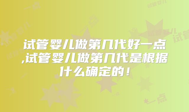 试管婴儿做第几代好一点,试管婴儿做第几代是根据什么确定的!