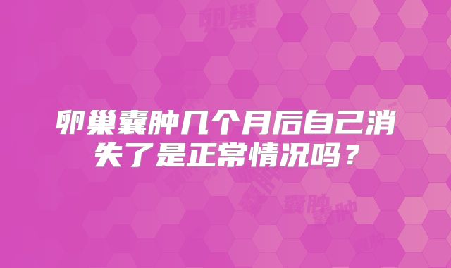卵巢囊肿几个月后自己消失了是正常情况吗？