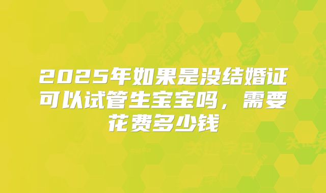 2025年如果是没结婚证可以试管生宝宝吗,需要花费多少钱